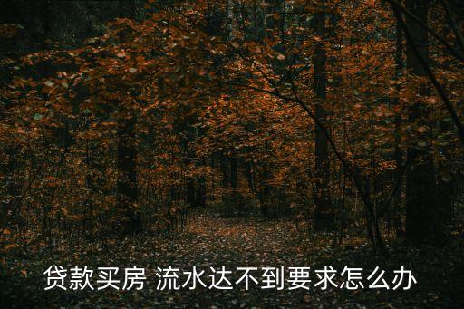 流水不穩(wěn)定怎么貸款買房，貸款買房 流水達不到要求怎么辦