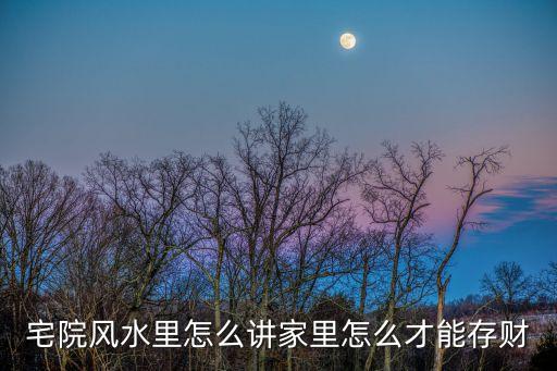 家里怎么存財(cái)，宅院風(fēng)水里怎么講家里怎么才能存財(cái)