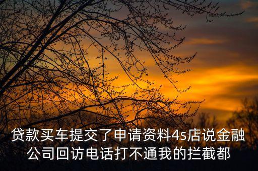 貸款買車提交了申請(qǐng)資料4s店說金融公司回訪電話打不通我的攔截都