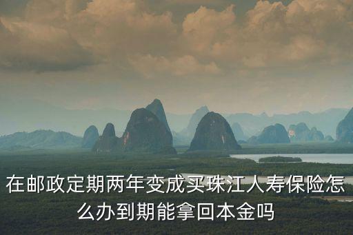 在郵政定期兩年變成買珠江人壽保險怎么辦到期能拿回本金嗎