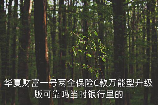 華夏一號(hào)兩全保險(xiǎn)萬(wàn)能型怎么樣，華夏財(cái)富一號(hào)兩全保險(xiǎn)C款萬(wàn)能型升級(jí)版可靠嗎當(dāng)時(shí)銀行里的