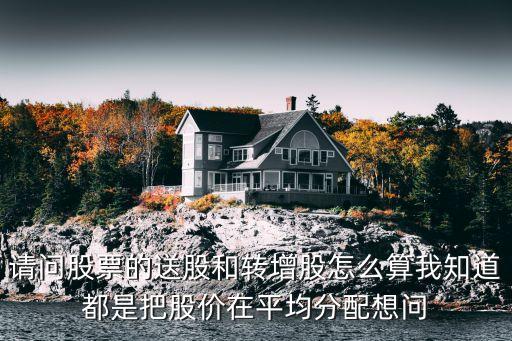 請問股票的送股和轉增股怎么算我知道都是把股價在平均分配想問