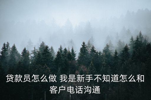 貸款員怎么做 我是新手不知道怎么和客戶電話溝通