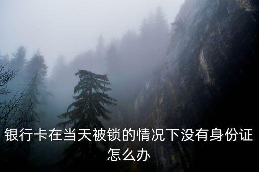 不用身份證怎么把銀行卡解鎖，我的銀行卡鎖了沒有身份證怎么才能解鎖了