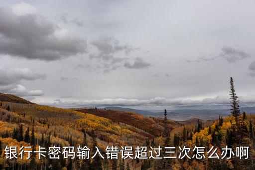 銀行卡密碼輸入錯誤超過三次怎么辦啊