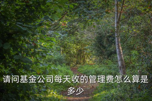 請問基金公司每天收的管理費怎么算是多少
