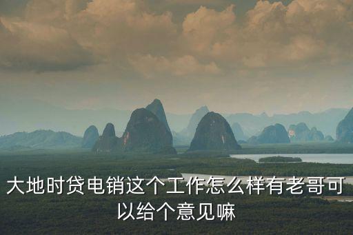 大地時(shí)貸險(xiǎn)上班怎么樣，大地時(shí)貸電銷這個(gè)工作怎么樣有老哥可以給個(gè)意見(jiàn)嘛