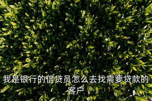 我是銀行的信貸員怎么去找需要貸款的客戶