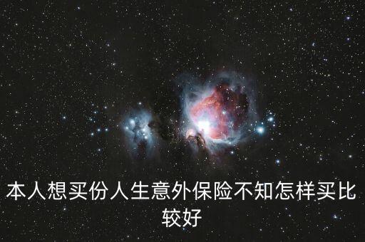 意外險(xiǎn)怎么買更劃算，本人想買份人生意外保險(xiǎn)不知怎樣買比較好