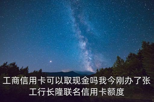 工商信用卡可以取現(xiàn)金嗎我今剛辦了張工行長隆聯(lián)名信用卡額度