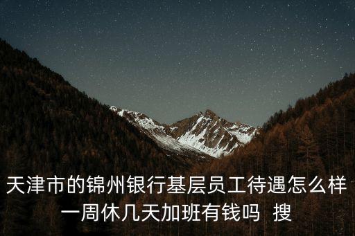 天津市的錦州銀行基層員工待遇怎么樣一周休幾天加班有錢嗎  搜