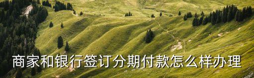 商家和銀行簽訂分期付款怎么樣辦理