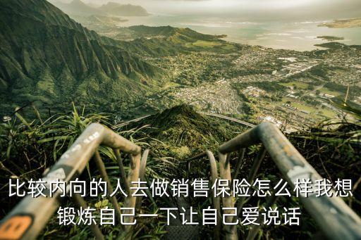 比較內(nèi)向的人去做銷售保險怎么樣我想鍛煉自己一下讓自己愛說話