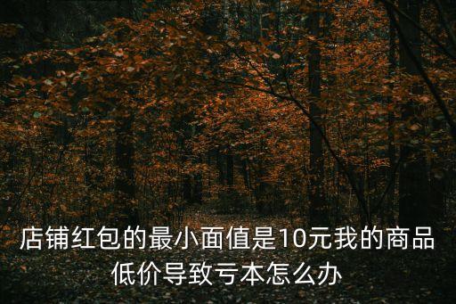 店鋪紅包的最小面值是10元我的商品低價(jià)導(dǎo)致虧本怎么辦