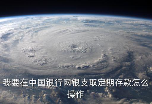 我要在中國(guó)銀行網(wǎng)銀支取定期存款怎么操作
