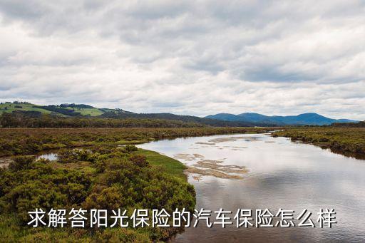 求解答陽(yáng)光保險(xiǎn)的汽車保險(xiǎn)怎么樣