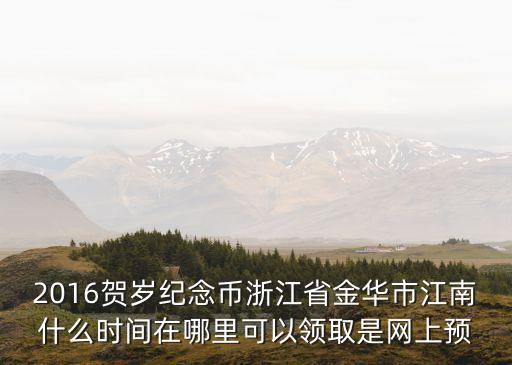 2016賀歲紀(jì)念幣浙江省金華市江南什么時(shí)間在哪里可以領(lǐng)取是網(wǎng)上預(yù)