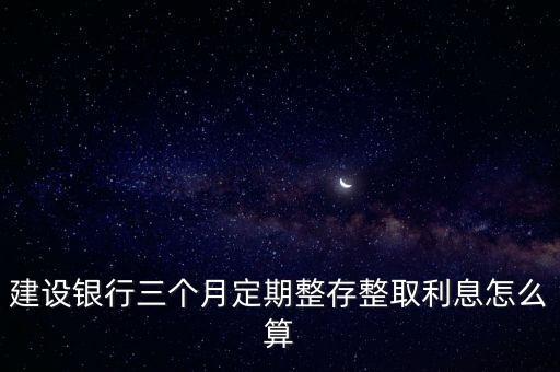 建行整存整取利息怎么算，建設(shè)銀行三個月定期整存整取利息怎么算
