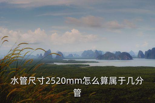 幾分管怎么算，水管尺寸2520mm怎么算屬于幾分管