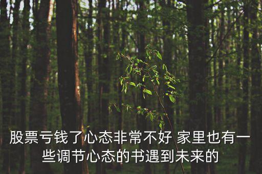 股票虧錢了心態(tài)非常不好 家里也有一些調(diào)節(jié)心態(tài)的書遇到未來的