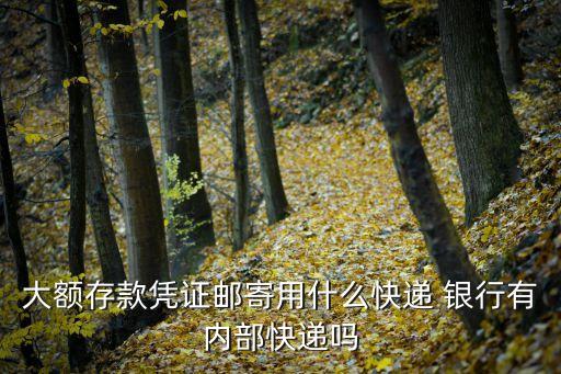 存款單怎么郵寄，大額存款憑證郵寄用什么快遞 銀行有內(nèi)部快遞嗎