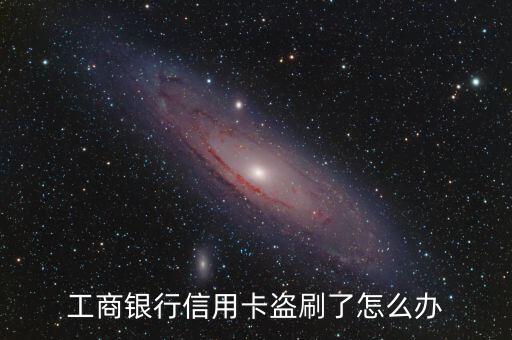 工行信用卡盜刷怎么辦，工商銀行信用卡被盜刷后怎么辦