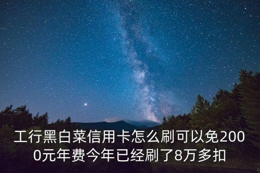 工行黑白菜信用卡怎么刷可以免2000元年費(fèi)今年已經(jīng)刷了8萬多扣