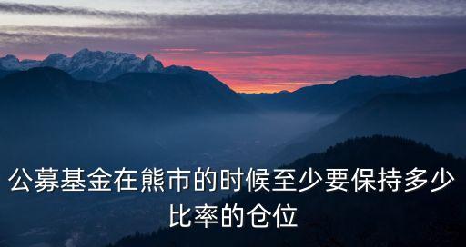 公募基金在熊市的時(shí)候至少要保持多少比率的倉位