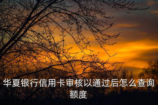 華夏銀行信用卡審核以通過后怎么查詢額度