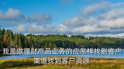 做理財客源怎么找，我是做理財產(chǎn)品業(yè)務(wù)的應(yīng)怎樣找到客戶渠道找到客戶資源