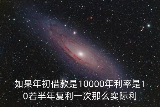 如果年初借款是10000年利率是10若半年復(fù)利一次那么實際利