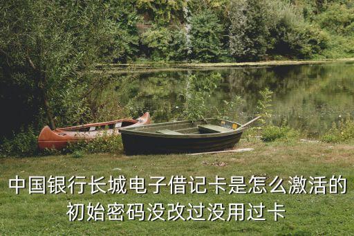 長(zhǎng)城借記卡怎么激活，中國(guó)銀行長(zhǎng)城電子借記卡是怎么激活的初始密碼沒(méi)改過(guò)沒(méi)用過(guò)卡