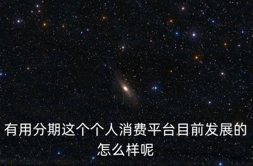 有用分期實(shí)力怎么樣，有用過個(gè)人消費(fèi)平臺(tái)有用分期怎么樣啊