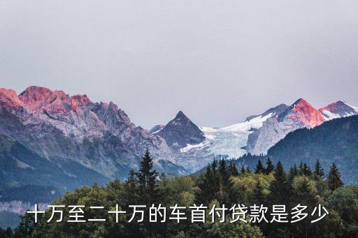 十萬至二十萬的車首付貸款是多少