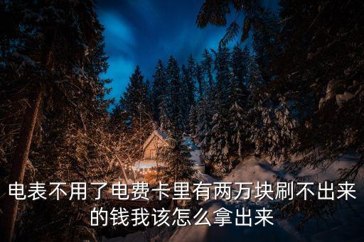 電費卡的錢怎么取出來，電表不用了電費卡里有兩萬塊刷不出來的錢我該怎么拿出來