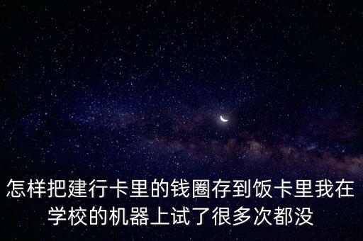 怎樣把建行卡里的錢圈存到飯卡里我在學(xué)校的機(jī)器上試了很多次都沒