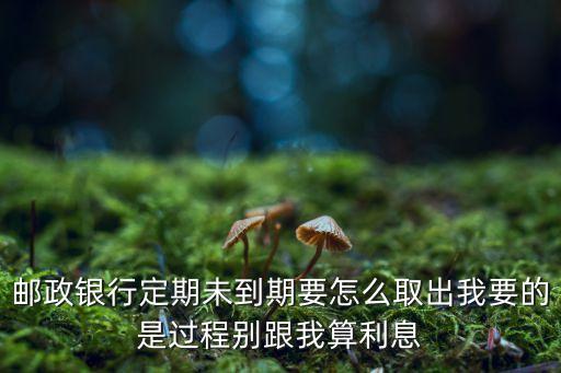 郵政銀行定期未到期要怎么取出我要的是過(guò)程別跟我算利息