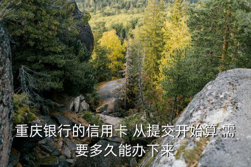 重慶銀行辦卡怎么辦理時間，重慶銀行的信用卡 從提交開始算 需要多久能辦下來