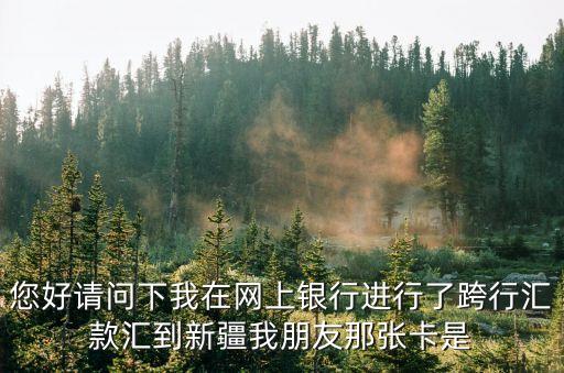 銀行匯款新疆的名字怎么辦，您好請(qǐng)問下我在網(wǎng)上銀行進(jìn)行了跨行匯款匯到新疆我朋友那張卡是