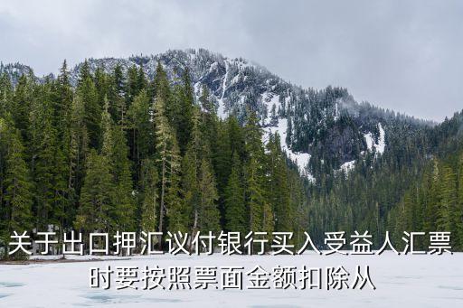 關于出口押匯議付銀行買入受益人匯票時要按照票面金額扣除從