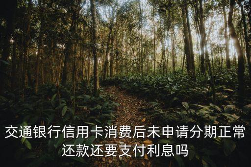 交通銀行信用卡消費后未申請分期正常還款還要支付利息嗎