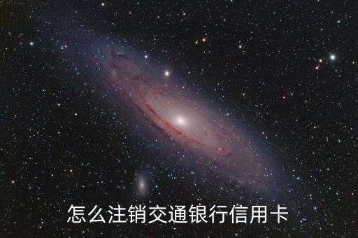 交通信用卡銷戶怎么辦理，交通銀行信用卡注銷方法或流程