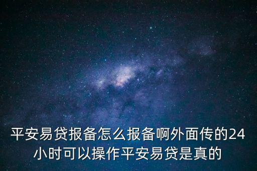 平安易貸報備怎么報，平安易貸報備怎么報備啊外面?zhèn)鞯?4小時可以操作平安易貸是真的