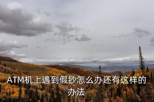 ATM機(jī)上遇到假鈔怎么辦還有這樣的辦法