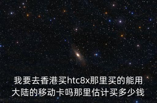 我要去香港買htc8x那里買的能用大陸的移動(dòng)卡嗎那里估計(jì)買多少錢