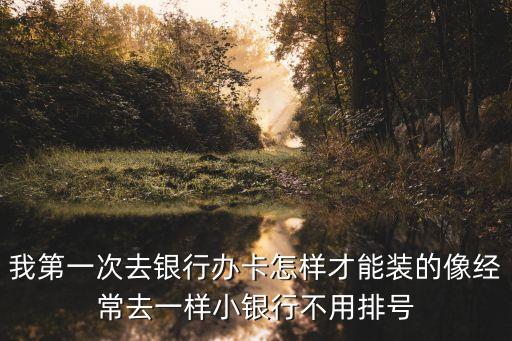 我第一次去銀行辦卡怎樣才能裝的像經(jīng)常去一樣小銀行不用排號