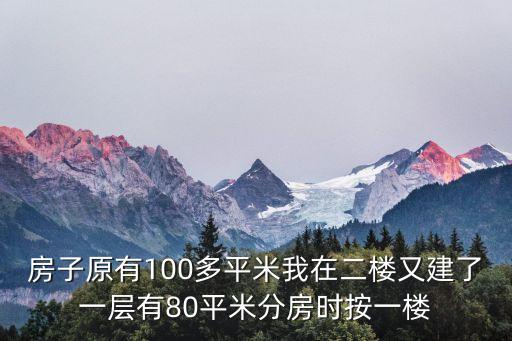 房子100平房產(chǎn)80平動(dòng)遷怎么辦，房子原有100多平米我在二樓又建了一層有80平米分房時(shí)按一樓