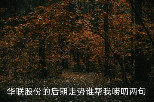 2016華聯(lián)股份走勢怎么看，華聯(lián)股份的后期走勢誰幫我嘮叨兩句