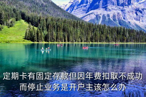 定期卡有固定存款但因年費扣取不成功而停止業(yè)務(wù)是開戶主該怎么辦