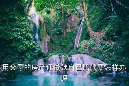 父母的房貸款怎么辦，用父母的房產(chǎn)證貸款自己賠款要怎樣辦理